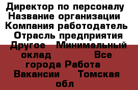 Директор по персоналу › Название организации ­ Компания-работодатель › Отрасль предприятия ­ Другое › Минимальный оклад ­ 35 000 - Все города Работа » Вакансии   . Томская обл.